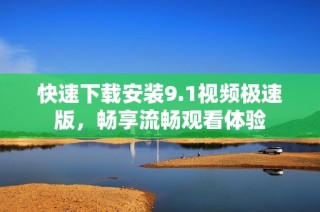 快速下载安装9.1视频极速版，畅享流畅观看体验