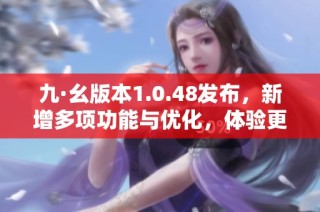 九·幺版本1.0.48发布，新增多项功能与优化，体验更流畅！