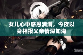 女儿心中感恩满满，今夜以身相报父亲情深如海