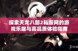 探索天龙八部2私服网的游戏乐趣与高品质体验指南