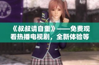 《叔叔请自重》——免费观看热播电视剧，全新体验等你来享