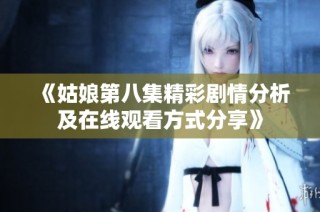《姑娘第八集精彩剧情分析及在线观看方式分享》