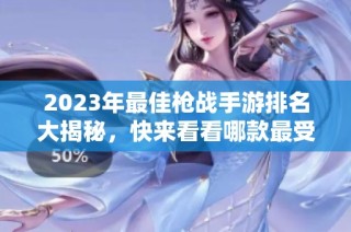 2023年最佳枪战手游排名大揭秘，快来看看哪款最受欢迎！