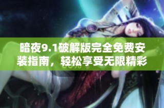 暗夜9.1破解版完全免费安装指南，轻松享受无限精彩内容