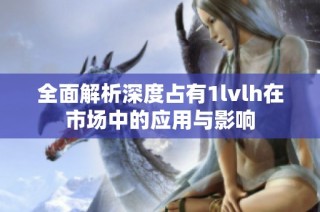 全面解析深度占有1lvlh在市场中的应用与影响