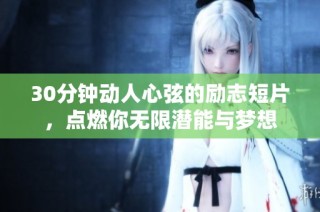 30分钟动人心弦的励志短片，点燃你无限潜能与梦想