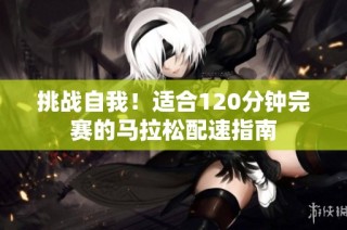 挑战自我！适合120分钟完赛的马拉松配速指南