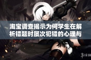 淘宝调查揭示为何学生在解析错题时屡次犯错的心理与学习习惯解析
