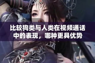 比较狗类与人类在视频通话中的表现，哪种更具优势
