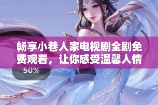 畅享小巷人家电视剧全剧免费观看，让你感受温馨人情与生活智慧
