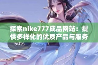 探索nike777成品网站：提供多样化的优质产品与服务体验