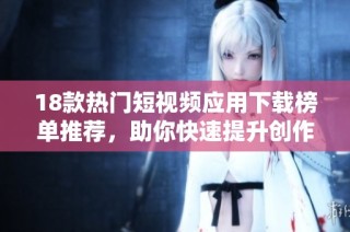 18款热门短视频应用下载榜单推荐，助你快速提升创作灵感