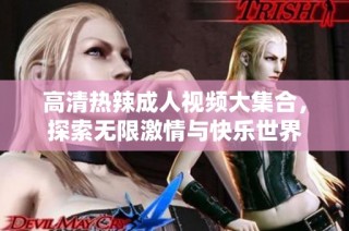 高清热辣成人视频大集合，探索无限激情与快乐世界