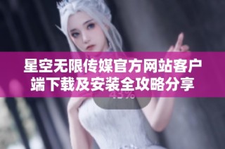 星空无限传媒官方网站客户端下载及安装全攻略分享