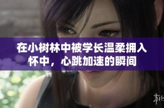 在小树林中被学长温柔拥入怀中，心跳加速的瞬间