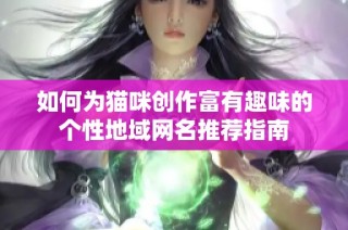 如何为猫咪创作富有趣味的个性地域网名推荐指南