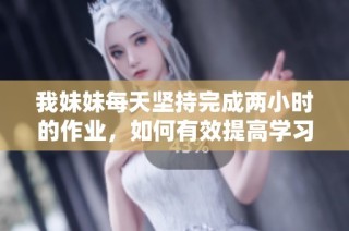 我妹妹每天坚持完成两小时的作业，如何有效提高学习效率