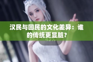 汉民与回民的文化差异：谁的传统更显脏？