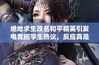 绝地求生改名和平精英引发电竞班学生热议，反应真是让人意外又好笑
