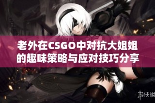 老外在CSGO中对抗大姐姐的趣味策略与应对技巧分享