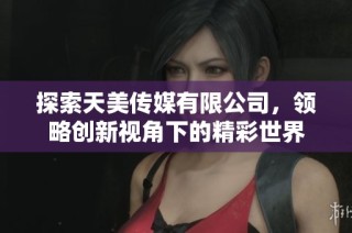 探索天美传媒有限公司，领略创新视角下的精彩世界
