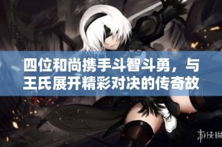 四位和尚携手斗智斗勇，与王氏展开精彩对决的传奇故事