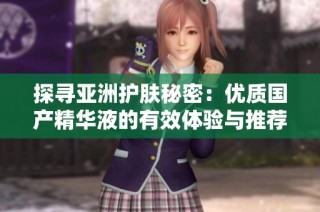 探寻亚洲护肤秘密：优质国产精华液的有效体验与推荐