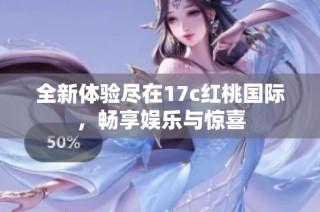 全新体验尽在17c红桃国际，畅享娱乐与惊喜