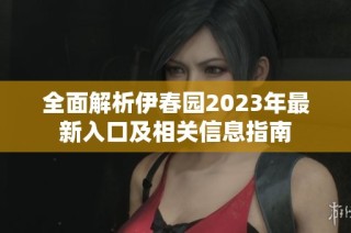 全面解析伊春园2023年最新入口及相关信息指南