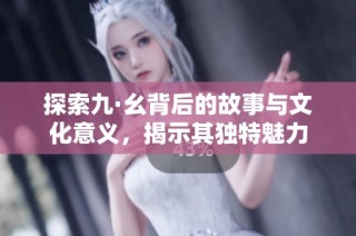 探索九·幺背后的故事与文化意义，揭示其独特魅力