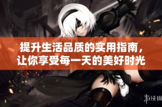 提升生活品质的实用指南，让你享受每一天的美好时光