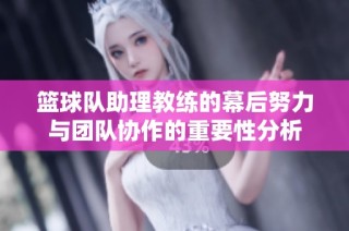 篮球队助理教练的幕后努力与团队协作的重要性分析