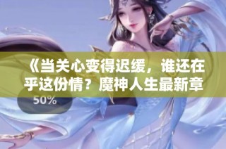 《当关心变得迟缓，谁还在乎这份情？魔神人生最新章节解析》