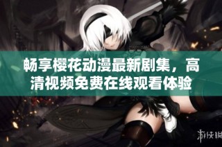 畅享樱花动漫最新剧集，高清视频免费在线观看体验