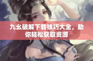 九幺破解下载技巧大全，助你轻松获取资源