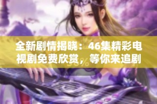 全新剧情揭晓：46集精彩电视剧免费欣赏，等你来追剧！