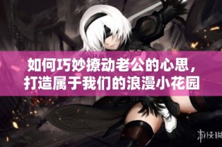 如何巧妙撩动老公的心思，打造属于我们的浪漫小花园