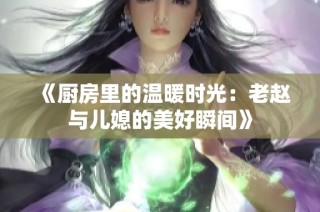 《厨房里的温暖时光：老赵与儿媳的美好瞬间》