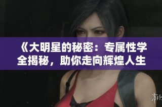 《大明星的秘密：专属性学全揭秘，助你走向辉煌人生》