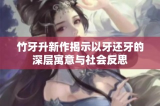 竹牙升新作揭示以牙还牙的深层寓意与社会反思