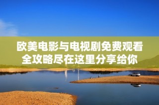 欧美电影与电视剧免费观看全攻略尽在这里分享给你