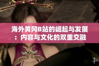 海外黄冈B站的崛起与发展：内容与文化的双重交融