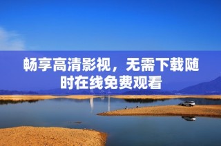 畅享高清影视，无需下载随时在线免费观看