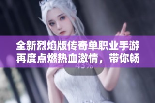 全新烈焰版传奇单职业手游再度点燃热血激情，带你畅游不一样的传奇冒险世界