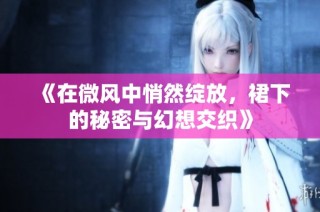 《在微风中悄然绽放，裙下的秘密与幻想交织》