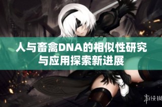 人与畜禽DNA的相似性研究与应用探索新进展