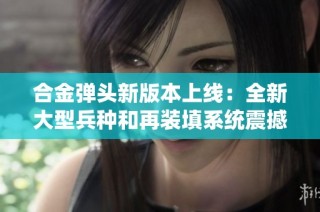 合金弹头新版本上线：全新大型兵种和再装填系统震撼登场