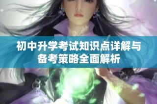初中升学考试知识点详解与备考策略全面解析