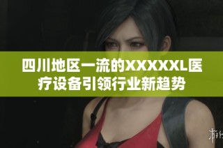 四川地区一流的XXXXXL医疗设备引领行业新趋势