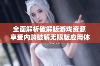 全面解析破解版游戏资源 享受内购破解无限版应用体验